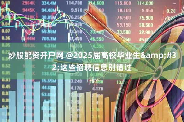 炒股配资开户网 @2025届高校毕业生&#32;这些招聘信息别错过