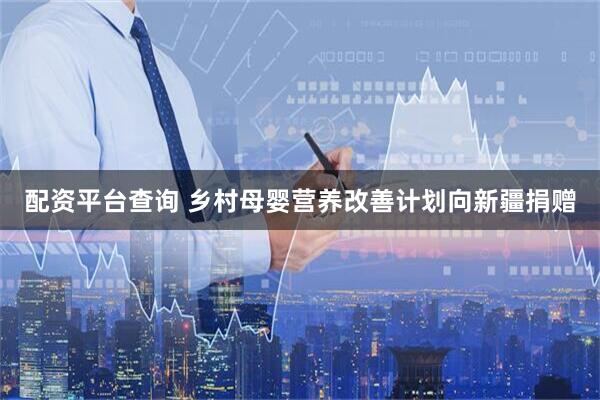 配资平台查询 乡村母婴营养改善计划向新疆捐赠