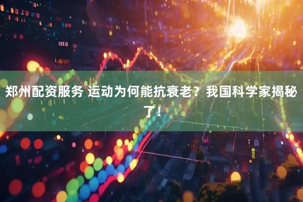 郑州配资服务 运动为何能抗衰老？我国科学家揭秘了！