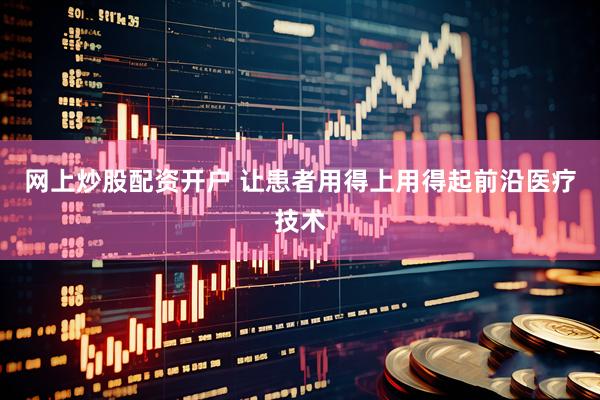 网上炒股配资开户 让患者用得上用得起前沿医疗技术