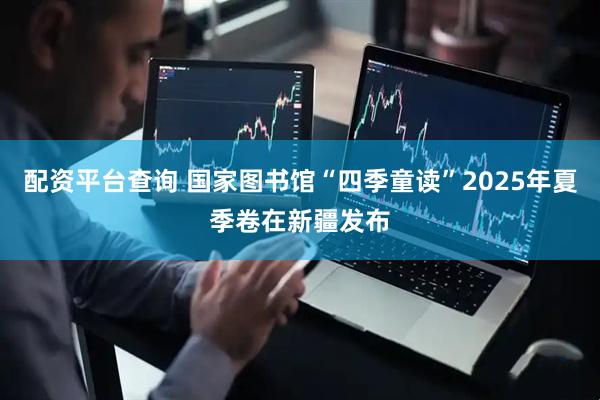 配资平台查询 国家图书馆“四季童读”2025年夏季卷在新疆发布