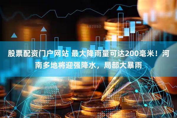 股票配资门户网站 最大降雨量可达200毫米！河南多地将迎强降水，局部大暴雨