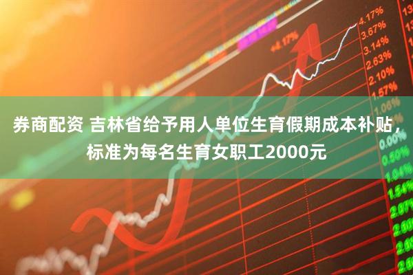 券商配资 吉林省给予用人单位生育假期成本补贴，标准为每名生育女职工2000元