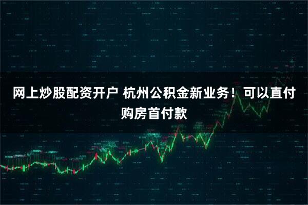 网上炒股配资开户 杭州公积金新业务！可以直付购房首付款