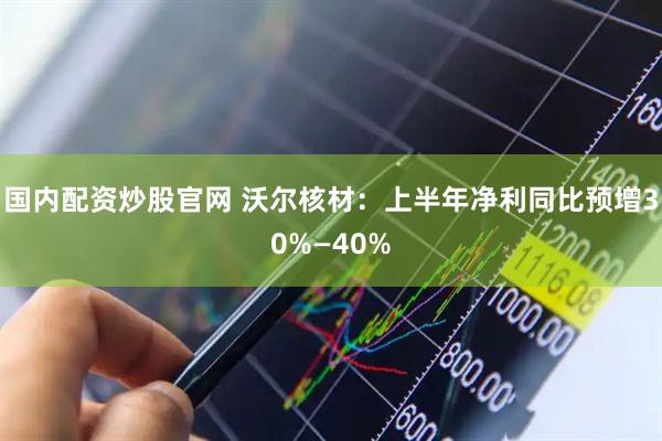 国内配资炒股官网 沃尔核材：上半年净利同比预增30%—40%
