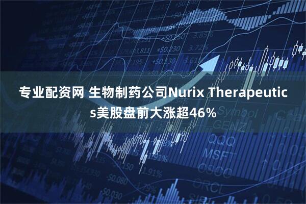 专业配资网 生物制药公司Nurix Therapeutics美股盘前大涨超46%