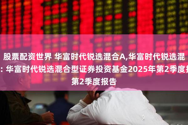 股票配资世界 华富时代锐选混合A,华富时代锐选混合C: 华富时代锐选混合型证券投资基金2025年第2季度报告