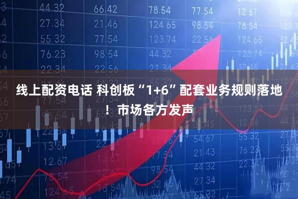线上配资电话 科创板“1+6”配套业务规则落地！市场各方发声