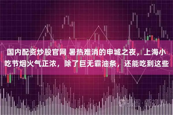 国内配资炒股官网 暑热难消的申城之夜，上海小吃节烟火气正浓，除了巨无霸油条，还能吃到这些