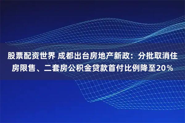 股票配资世界 成都出台房地产新政：分批取消住房限售、二套房公积金贷款首付比例降至20％