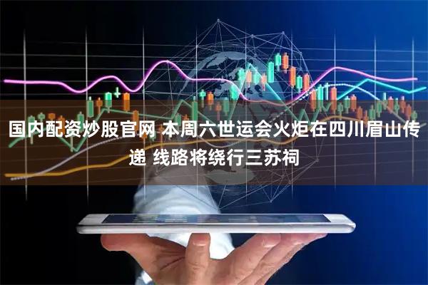 国内配资炒股官网 本周六世运会火炬在四川眉山传递 线路将绕行三苏祠