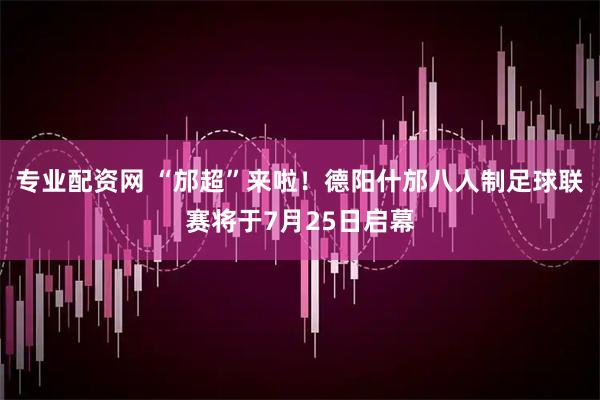 专业配资网 “邡超”来啦！德阳什邡八人制足球联赛将于7月25日启幕