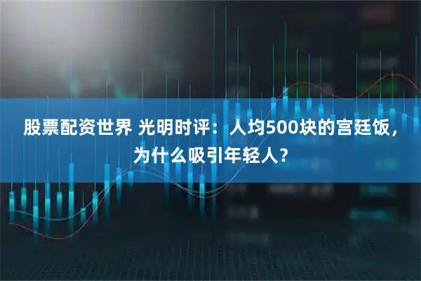 股票配资世界 光明时评:人均500块的宫廷饭,为什么吸引年轻人?