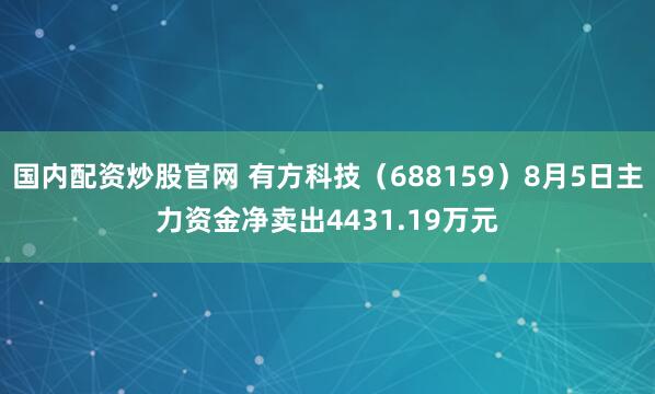 国内配资炒股官网 有方科技（688159）8月5日主力资金净卖出4431.19万元