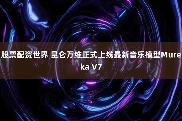股票配资世界 昆仑万维正式上线最新音乐模型Mureka V7