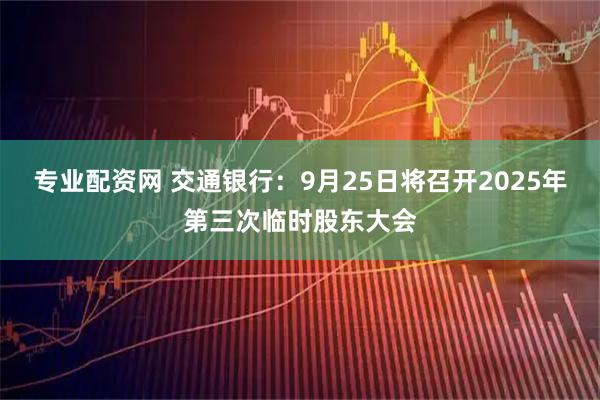 专业配资网 交通银行：9月25日将召开2025年第三次临时股东大会