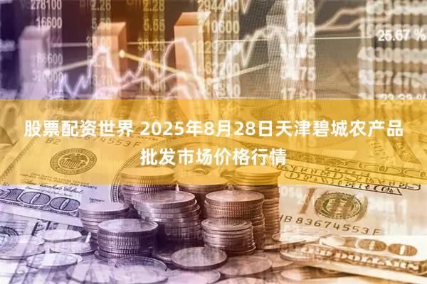 股票配资世界 2025年8月28日天津碧城农产品批发市场价格行情
