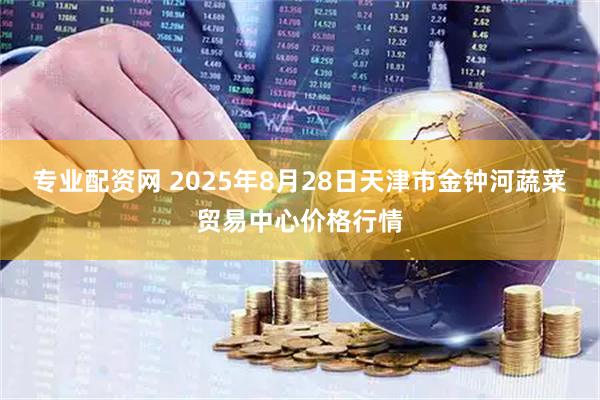 专业配资网 2025年8月28日天津市金钟河蔬菜贸易中心价格行情