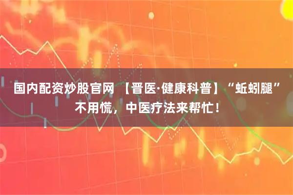 国内配资炒股官网 【晋医·健康科普】“蚯蚓腿”不用慌，中医疗法来帮忙！