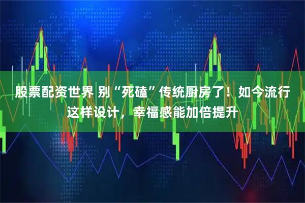 股票配资世界 别“死磕”传统厨房了!如今流行这样设计,幸福感能加倍提升