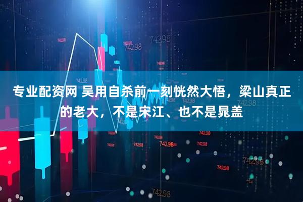 专业配资网 吴用自杀前一刻恍然大悟，梁山真正的老大，不是宋江、也不是晁盖