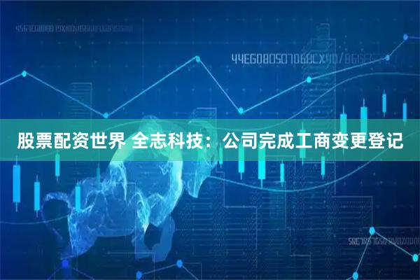 股票配资世界 全志科技:公司完成工商变更登记