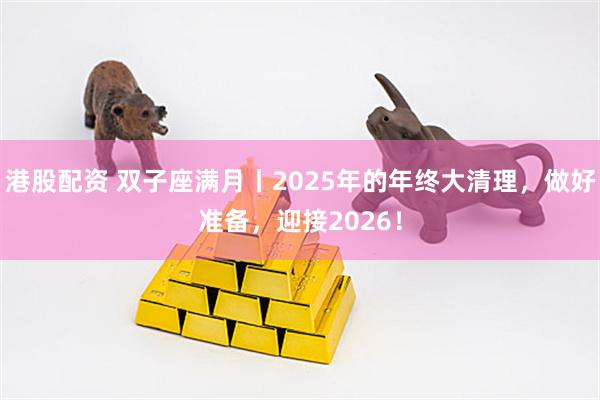 港股配资 双子座满月丨2025年的年终大清理，做好准备，迎接2026！