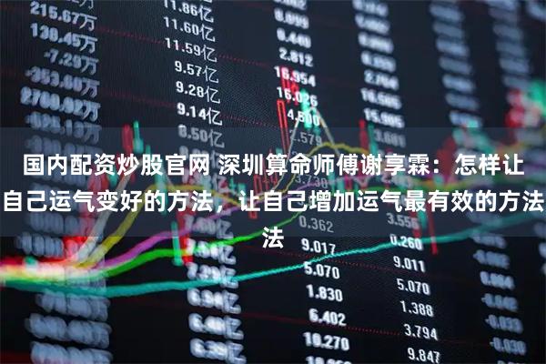 国内配资炒股官网 深圳算命师傅谢享霖：怎样让自己运气变好的方法，让自己增加运气最有效的方法