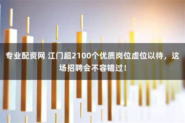 专业配资网 江门超2100个优质岗位虚位以待，这场招聘会不容错过！