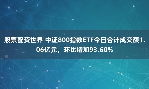 股票配资世界 中证800指数ETF今日合计成交额1.06亿元，环比增加93.60%