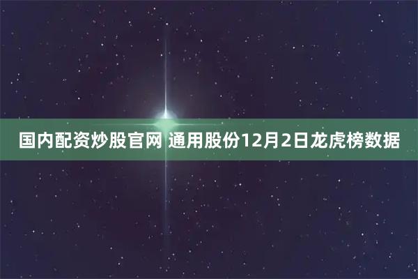 国内配资炒股官网 通用股份12月2日龙虎榜数据
