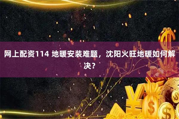 网上配资114 地暖安装难题,沈阳火旺地暖如何解决?