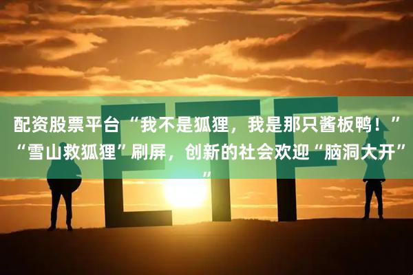 配资股票平台 “我不是狐狸,我是那只酱板鸭!” “雪山救狐狸”刷屏,创新的社会欢迎“脑洞大开”