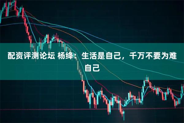 配资评测论坛 杨绛：生活是自己，千万不要为难自己
