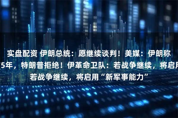 实盘配资 伊朗总统：愿继续谈判！美媒：伊朗称最多暂停铀浓缩5年，特朗普拒绝！伊革命卫队：若战争继续，将启用“新军事能力”