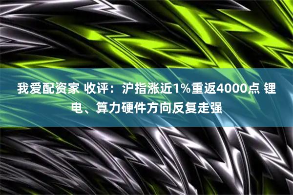 我爱配资家 收评：沪指涨近1%重返4000点 锂电、算力硬件方向反复走强