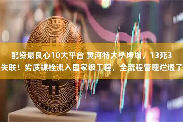 配资最良心10大平台 黄河特大桥垮塌，13死3失联！劣质螺栓流入国家级工程，全流程管理烂透了