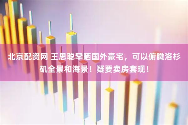 北京配资网 王思聪罕晒国外豪宅，可以俯瞰洛杉矶全景和海景！疑要卖房套现！