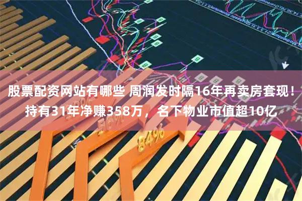 股票配资网站有哪些 周润发时隔16年再卖房套现！持有31年净赚358万，名下物业市值超10亿