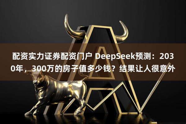 配资实力证券配资门户 DeepSeek预测：2030年，300万的房子值多少钱？结果让人很意外