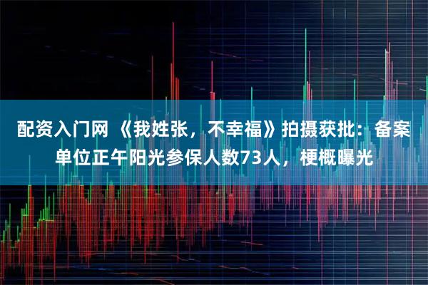 配资入门网 《我姓张，不幸福》拍摄获批：备案单位正午阳光参保人数73人，梗概曝光