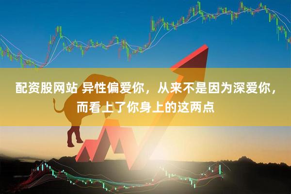 配资股网站 异性偏爱你，从来不是因为深爱你，而看上了你身上的这两点