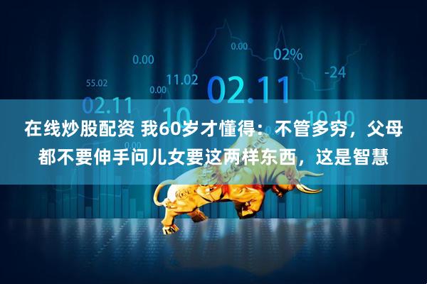 在线炒股配资 我60岁才懂得:不管多穷,父母都不要伸手问儿女要这两样东西,这是智慧