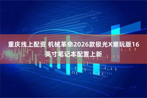 重庆线上配资 机械革命2026款极光X潮玩版16英寸笔记本配置上新
