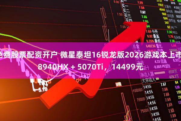 免费股票配资开户 微星泰坦16锐龙版2026游戏本上市：8940HX + 5070Ti，14499元