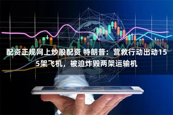 配资正规网上炒股配资 特朗普：营救行动出动155架飞机，被迫炸毁两架运输机