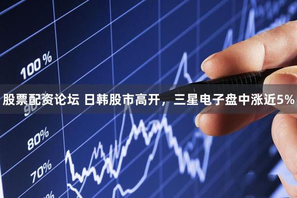 股票配资论坛 日韩股市高开,三星电子盘中涨近5%