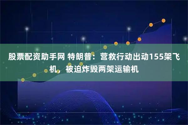 股票配资助手网 特朗普:营救行动出动155架飞机,被迫炸毁两架运输机