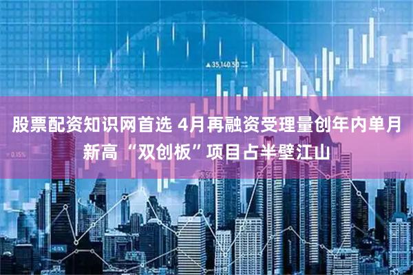 股票配资知识网首选 4月再融资受理量创年内单月新高 “双创板”项目占半壁江山