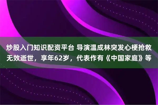 炒股入门知识配资平台 导演温成林突发心梗抢救无效逝世，享年62岁，代表作有《中国家庭》等